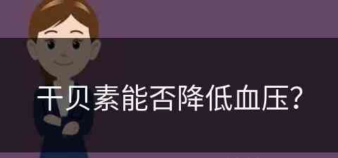 干贝素能否降低血压？(干贝素有什么危害)